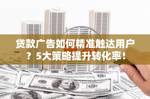 昌吉贷款广告如何精准触达用户？5大策略提升转化率！