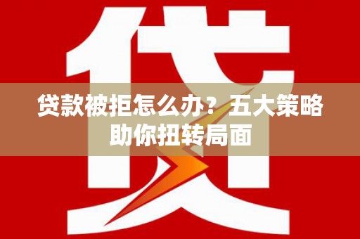 昌吉贷款被拒怎么办？五大策略助你扭转局面