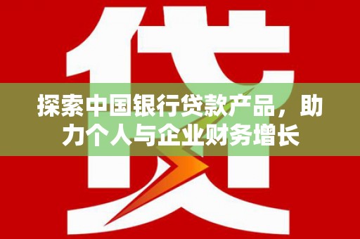 昌吉探索中国银行贷款产品，助力个人与企业财务增长