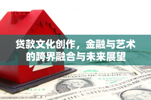 昌吉贷款文化创作，金融与艺术的跨界融合与未来展望