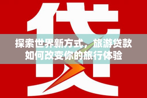 昌吉探索世界新方式，旅游贷款如何改变你的旅行体验