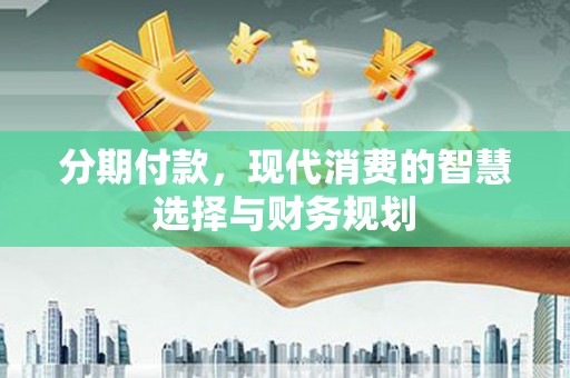 昌吉分期付款，现代消费的智慧选择与财务规划