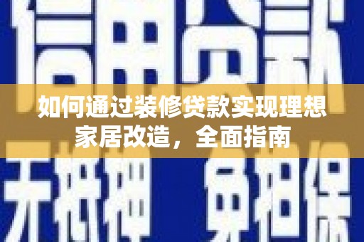 昌吉如何通过装修贷款实现理想家居改造，全面指南