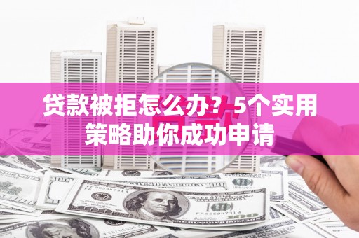 昌吉贷款被拒怎么办？5个实用策略助你成功申请