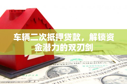 昌吉车辆二次抵押贷款，解锁资金潜力的双刃剑
