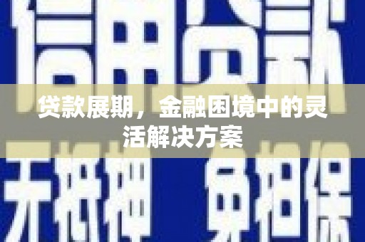 昌吉贷款展期，金融困境中的灵活解决方案