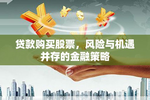 昌吉贷款购买股票，风险与机遇并存的金融策略