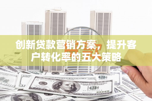 昌吉创新贷款营销方案，提升客户转化率的五大策略