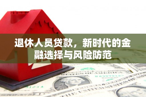 昌吉退休人员贷款，新时代的金融选择与风险防范
