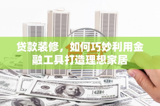 昌吉贷款装修，如何巧妙利用金融工具打造理想家居