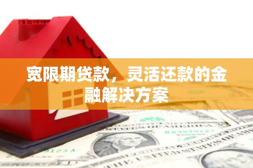 昌吉宽限期贷款，灵活还款的金融解决方案