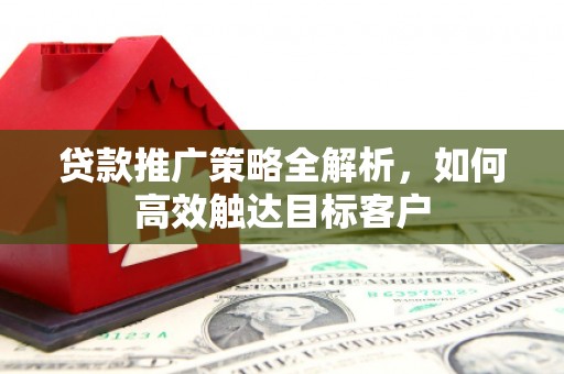 昌吉贷款推广策略全解析，如何高效触达目标客户
