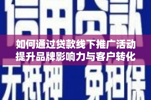 昌吉如何通过贷款线下推广活动提升品牌影响力与客户转化率