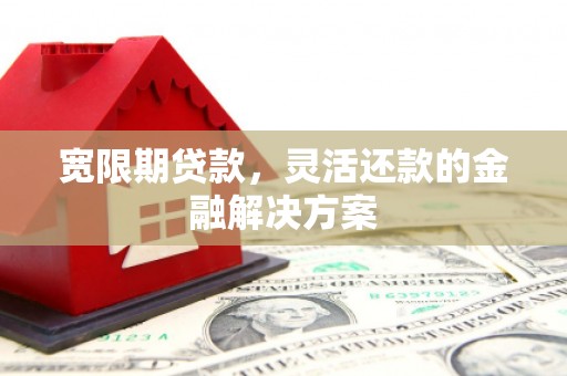 昌吉宽限期贷款，灵活还款的金融解决方案