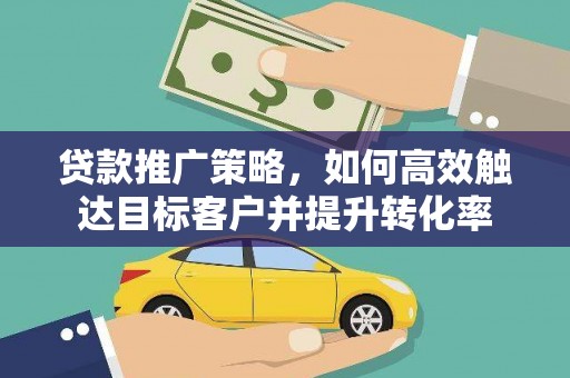 昌吉贷款推广策略，如何高效触达目标客户并提升转化率