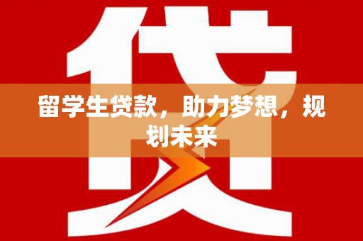 昌吉留学生贷款，助力梦想，规划未来