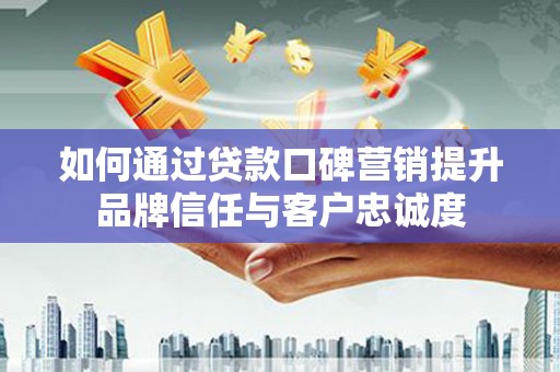 昌吉如何通过贷款口碑营销提升品牌信任与客户忠诚度