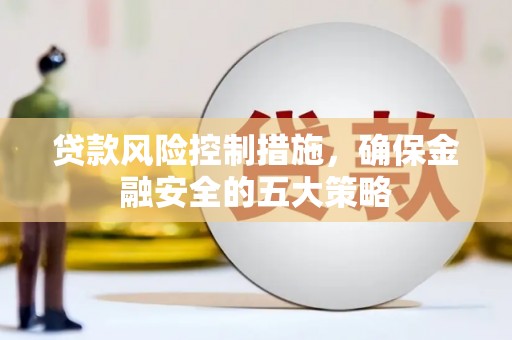 昌吉贷款风险控制措施，确保金融安全的五大策略