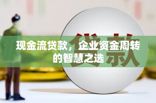 昌吉现金流贷款，企业资金周转的智慧之选