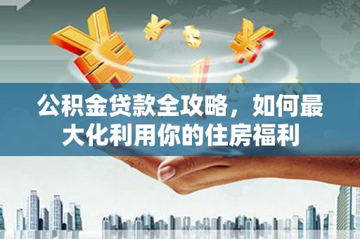 昌吉公积金贷款全攻略，如何最大化利用你的住房福利