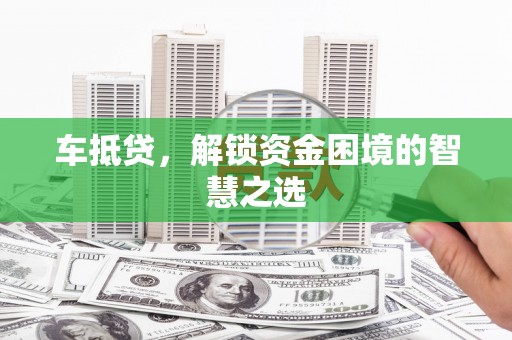 昌吉车抵贷，解锁资金困境的智慧之选