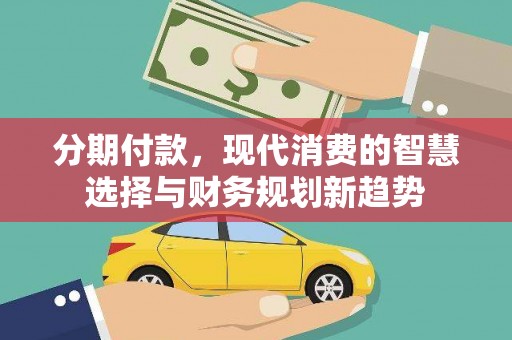 昌吉分期付款，现代消费的智慧选择与财务规划新趋势