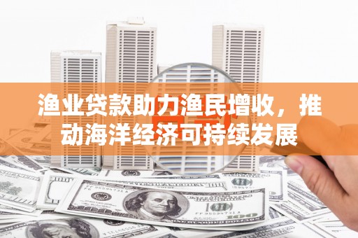 昌吉渔业贷款助力渔民增收，推动海洋经济可持续发展