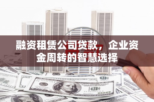 昌吉融资租赁公司贷款，企业资金周转的智慧选择