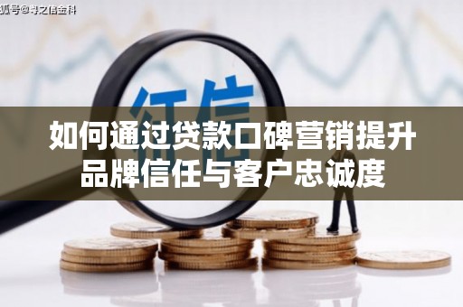 昌吉如何通过贷款口碑营销提升品牌信任与客户忠诚度