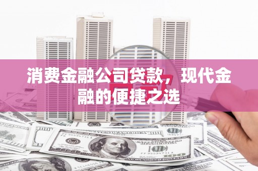 昌吉消费金融公司贷款，现代金融的便捷之选