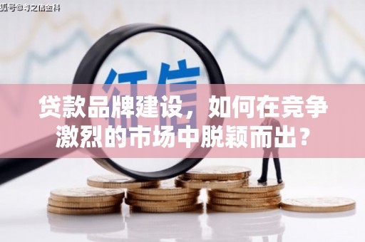 昌吉贷款品牌建设，如何在竞争激烈的市场中脱颖而出？