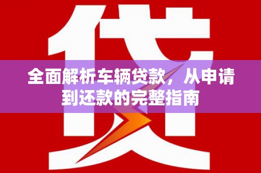 昌吉全面解析车辆贷款，从申请到还款的完整指南