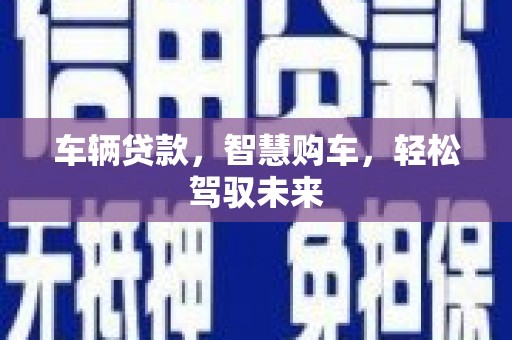 昌吉车辆贷款，智慧购车，轻松驾驭未来