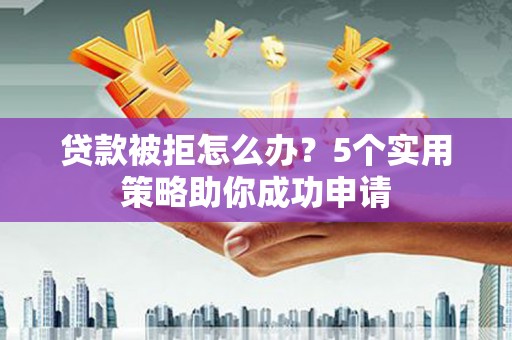 昌吉贷款被拒怎么办？5个实用策略助你成功申请