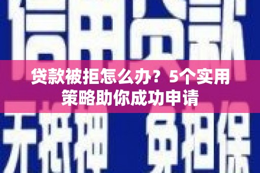 昌吉贷款被拒怎么办？5个实用策略助你成功申请