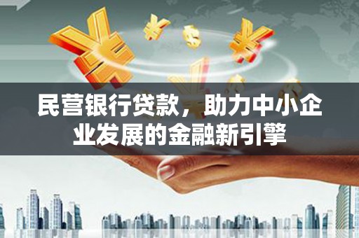 昌吉民营银行贷款，助力中小企业发展的金融新引擎