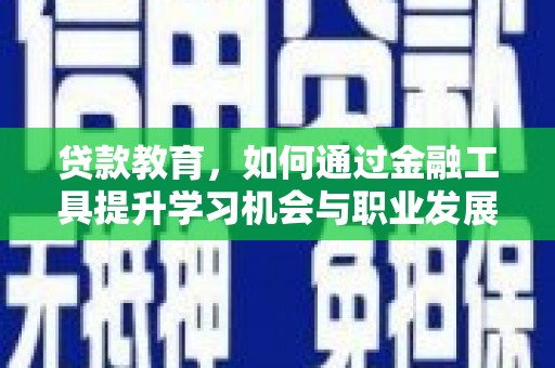 昌吉贷款教育，如何通过金融工具提升学习机会与职业发展
