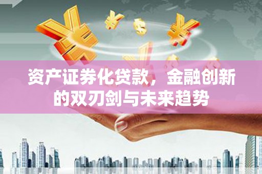 昌吉资产证券化贷款，金融创新的双刃剑与未来趋势