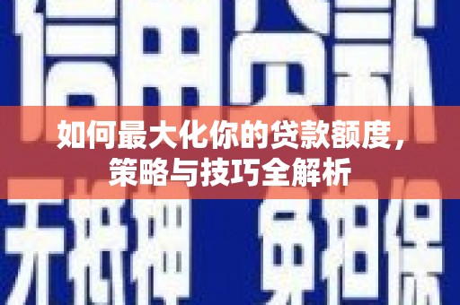 昌吉如何最大化你的贷款额度，策略与技巧全解析