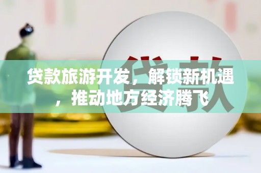 昌吉贷款旅游开发，解锁新机遇，推动地方经济腾飞