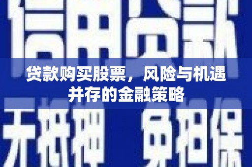 昌吉贷款购买股票，风险与机遇并存的金融策略