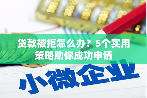 昌吉贷款被拒怎么办？5个实用策略助你成功申请