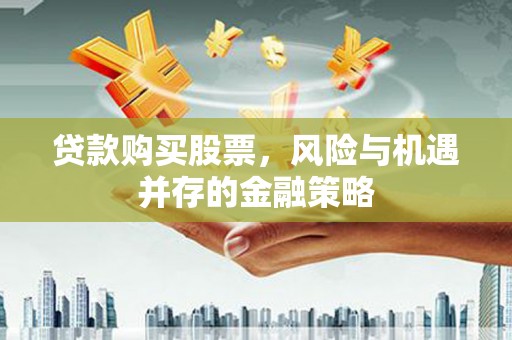 昌吉贷款购买股票，风险与机遇并存的金融策略