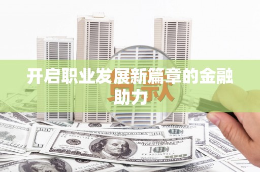昌吉开启职业发展新篇章的金融助力