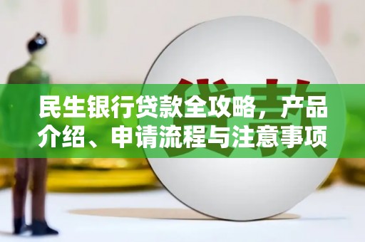 昌吉民生银行贷款全攻略，产品介绍、申请流程与注意事项